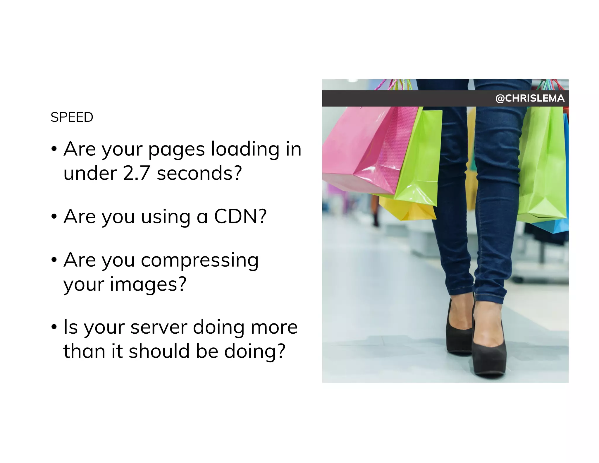 @CHRISLEMA
SPEED
• Are your pages loading in
under 2.7 seconds?
• Are you using a CDN?
• Are you compressing
your images?
• Is your server doing more
than it should be doing?
 