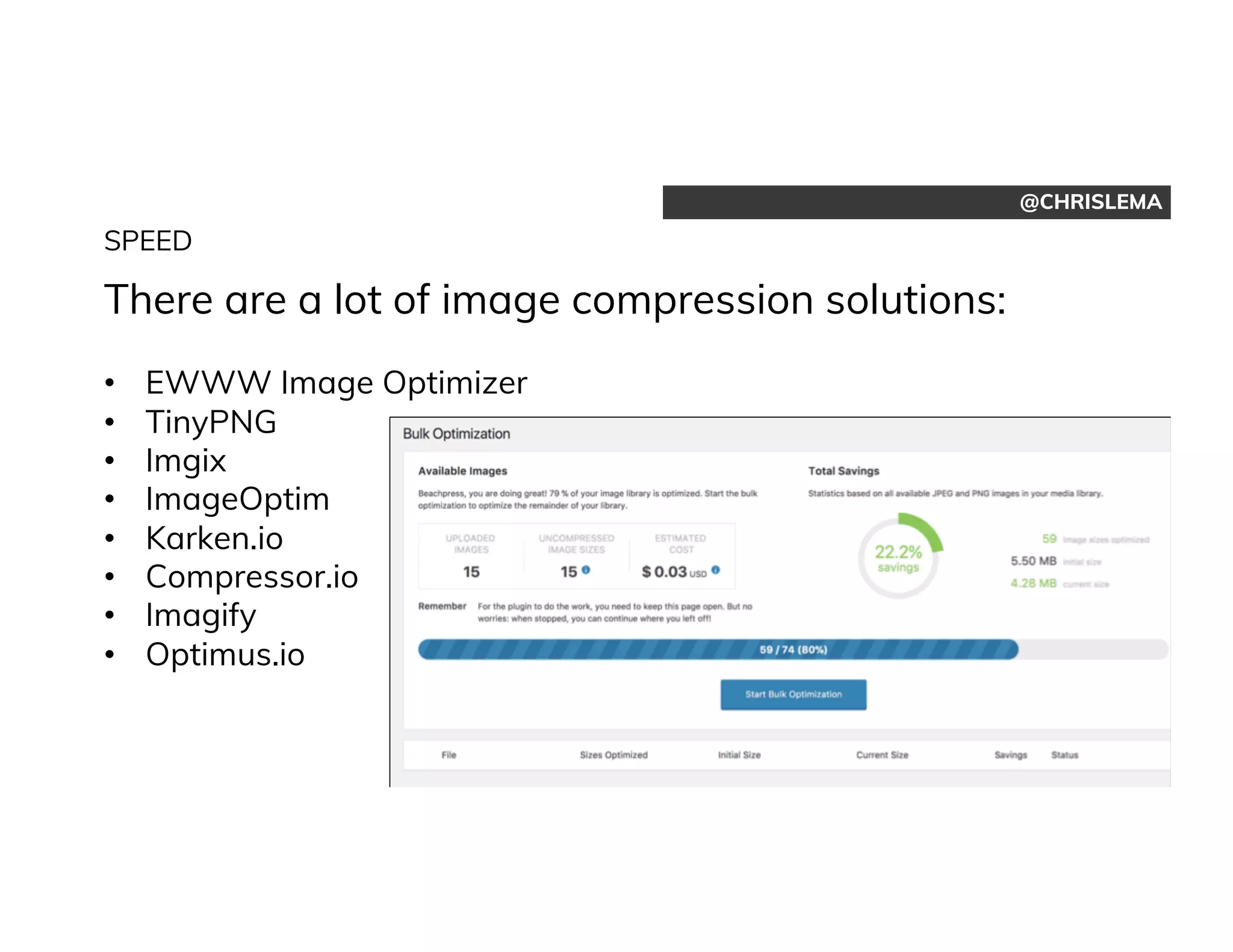 @CHRISLEMA
SPEED
There are a lot of image compression solutions:
• EWWW Image Optimizer
• TinyPNG
• Imgix
• ImageOptim
• Karken.io
• Compressor.io
• Imagify
• Optimus.io
 