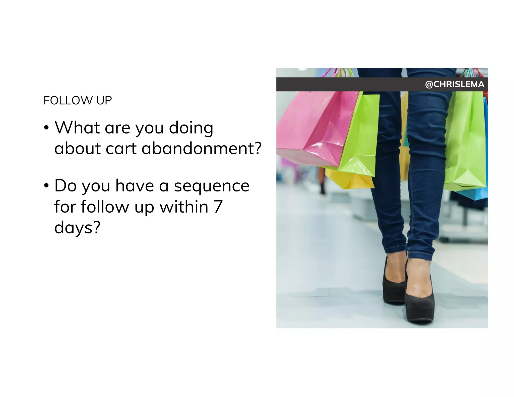@CHRISLEMA
FOLLOW UP
• What are you doing
about cart abandonment?
• Do you have a sequence
for follow up within 7
days?
 