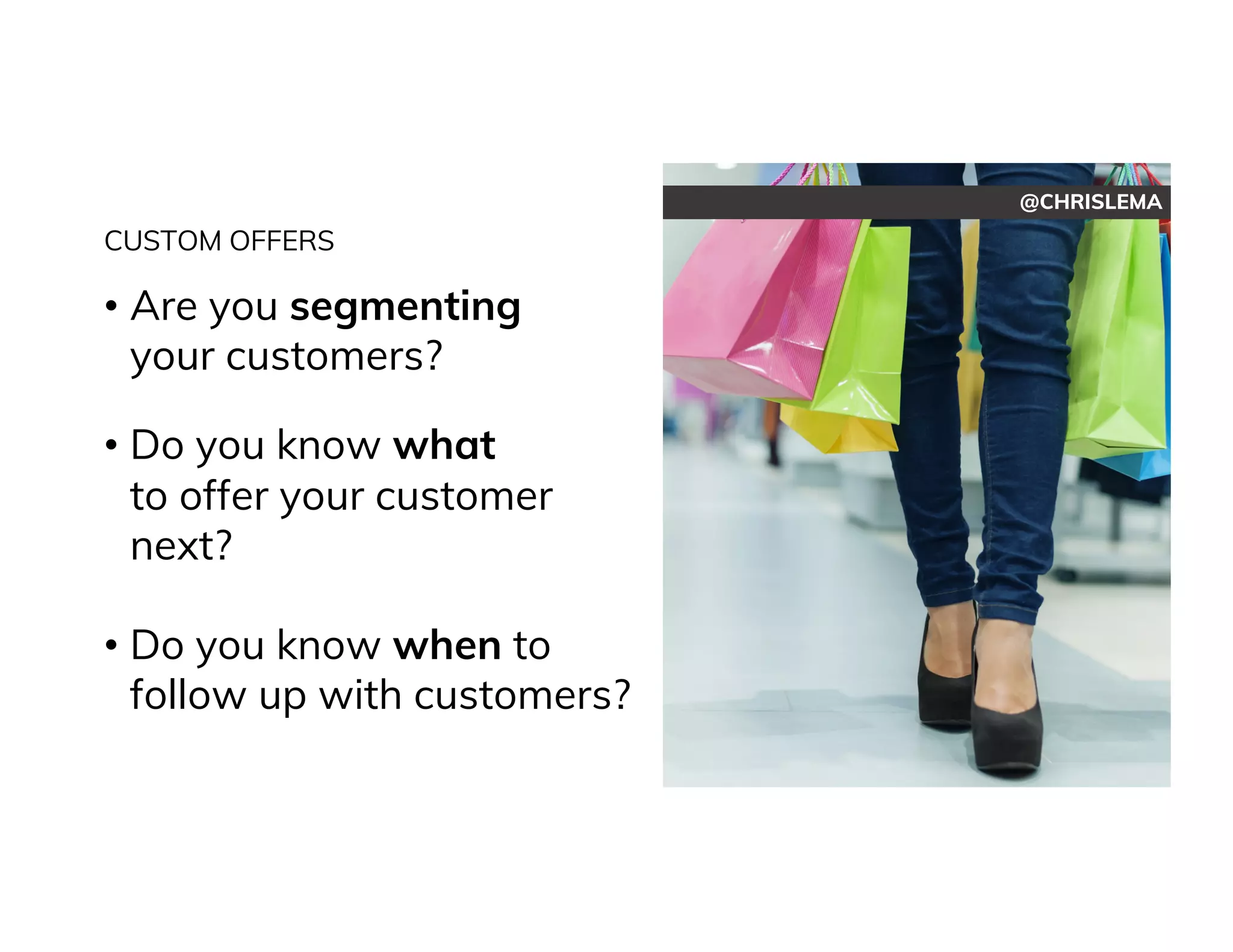 @CHRISLEMA
CUSTOM OFFERS
• Are you segmenting
your customers?
• Do you know what
to offer your customer
next?
• Do you know when to
follow up with customers?
 