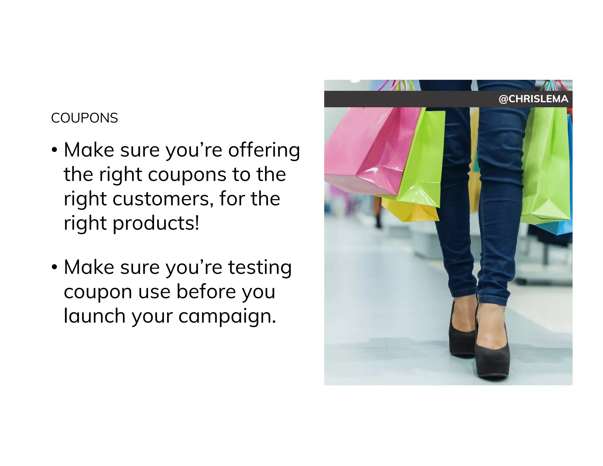 @CHRISLEMA
COUPONS
• Make sure you’re offering
the right coupons to the
right customers, for the
right products!
• Make sure you’re testing
coupon use before you
launch your campaign.
 