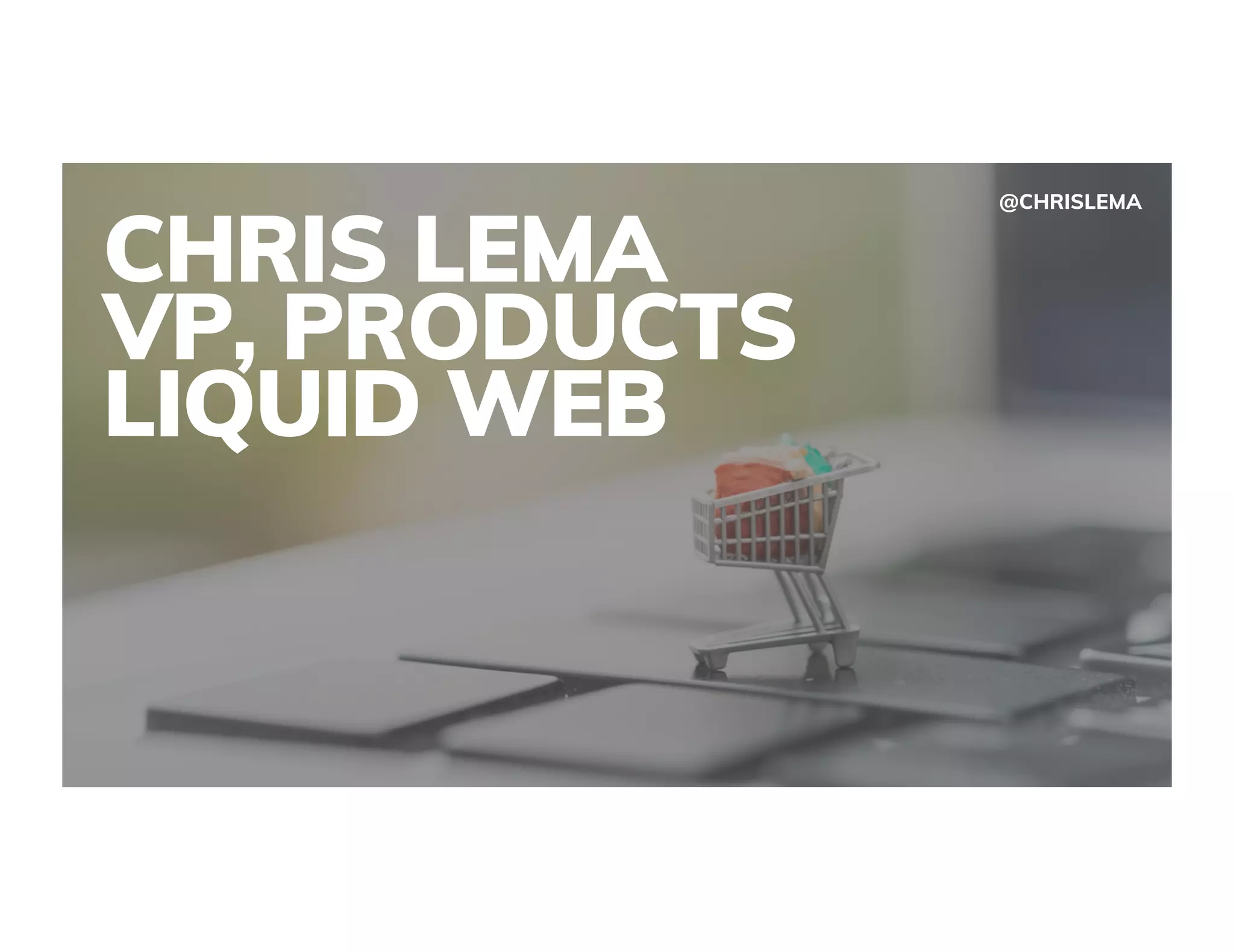 CHRIS LEMA
VP, PRODUCTS
LIQUID WEB
@CHRISLEMA
 