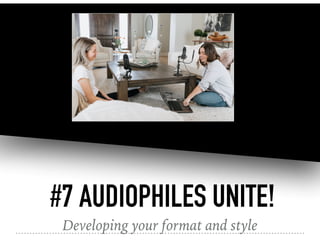 #7 AUDIOPHILES UNITE!
Developing your format and style
 