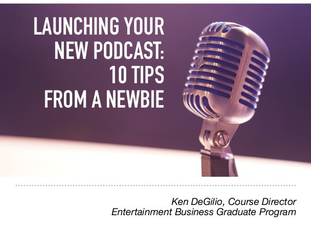 LAUNCHING YOUR
NEW PODCAST:
10 TIPS
FROM A NEWBIE
Ken DeGilio, Course Director
Entertainment Business Graduate Program
 
