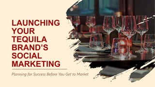 LAUNCHING
YOUR
TEQUILA
BRAND’S
SOCIAL
MARKETING
Planning for Success Before You Get to Market
 