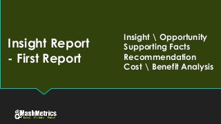 Insight Report
- First Report
Insight  Opportunity
Supporting Facts
Recommendation
Cost  Benefit Analysis
 