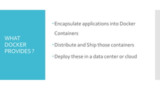 WHAT
DOCKER
PROVIDES ?
Encapsulate applications into Docker
Containers
Distribute and Ship those containers
Deploy these in a data center or cloud
 