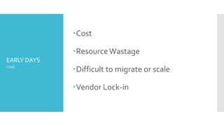 EARLY DAYS
Cost
ResourceWastage
Difficult to migrate or scale
Vendor Lock-in
CONS
 