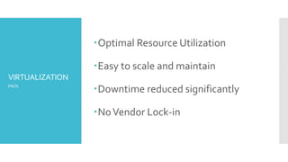 VIRTUALIZATION
Optimal Resource Utilization
Easy to scale and maintain
Downtime reduced significantly
NoVendor Lock-in
PROS
 