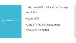 VIRTUALIZATION
It still needs CPU allocation, Storage
and RAM
A guest OS
As no ofVM’s increases, more
resources is needed
CONS
 
