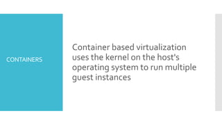 CONTAINERS
Container based virtualization
uses the kernel on the host's
operating system to run multiple
guest instances
 