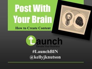 Post With
Your Brain
How to Create Content




         #LaunchBIN
        @kellyjknutson
 