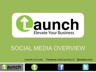 SOCIAL MEDIA OVERVIEW
   Launch-LLC.com   Facebook.com/LaunchLLC @kellyjknutson
 