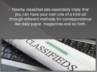  Nearby classified ads essentially imply that
you can have your own one of a kind ad
through different methods for correspondence
like daily paper, magazines and so forth.
 