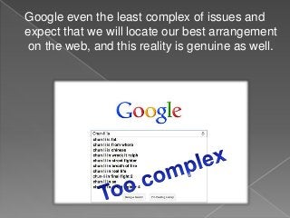 Google even the least complex of issues and
expect that we will locate our best arrangement
on the web, and this reality is genuine as well.
 
