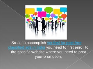 So as to accomplish verified for post free
classified ads in India you need to first enroll to
the specific website where you need to post
your promotion.
 