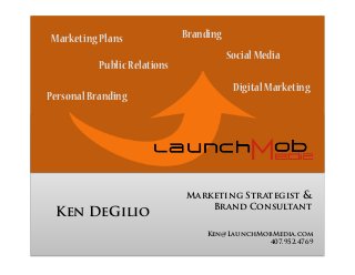 Marketing Strategist &
Brand Consultant
Ken@LaunchMobMedia.com
407.952.4769
BrandingMarketingPlans
PersonalBranding
SocialMedia
Ken DeGilio
PublicRelations
DigitalMarketing
 