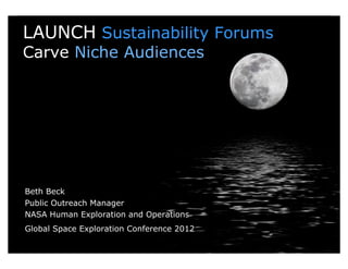LAUNCH Sustainability Forums
Carve Niche Audiences




Beth Beck
Public Outreach Manager
NASA Human Exploration and Operations
Global Space Exploration Conference 2012
 