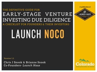 A publication of 
THE DEFINITIVE GUIDE FOR 
EARLY-STAGE VENTURE 
INVESTING DUE DILIGENCE 
A CHECKLIST FOR FOUNDERS & THEIR INVESTORS 
Ver s ion 1.1 
Chris J Snook & Brianne Snook 
Co-Founders- Launch Haus 
 