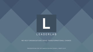 WE HELP ORGANISATIONS DRIVE TRANSFORMATIONAL CHANGE
L E A D E R L A B
L
PRESENTATION FOR THE DANISH DESIGN COUNCIL, MARTS 2015
 