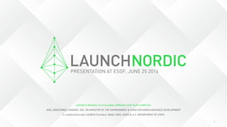 7
LAUNCH NORDIC IS A GLOBAL INNOVATION PLATFORM BY:
IKEA, NOVOZYMES, KVADRAT, 3GF, DK MINISTRY OF THE ENVIRONMENT & FUND FOR GREEN BUSINESS DEVELOPMENT
In collaboration with LAUNCH Founders: NASA, NIKE, USAID & U.S. DEPARTMENT OF STATE
PRESENTATION AT ESOF, JUNE 25 2014
 