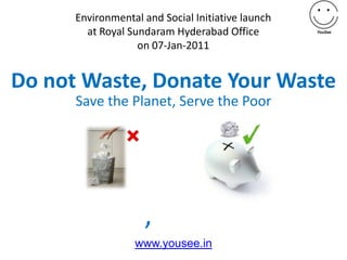 Environmental and Social Initiative launch  at Royal Sundaram Hyderabad Office on 07-Jan-2011 Do not Waste, Donate Your Waste Save the Planet, Serve the Poor कचरादान, करो कल्याण www.yousee.in 