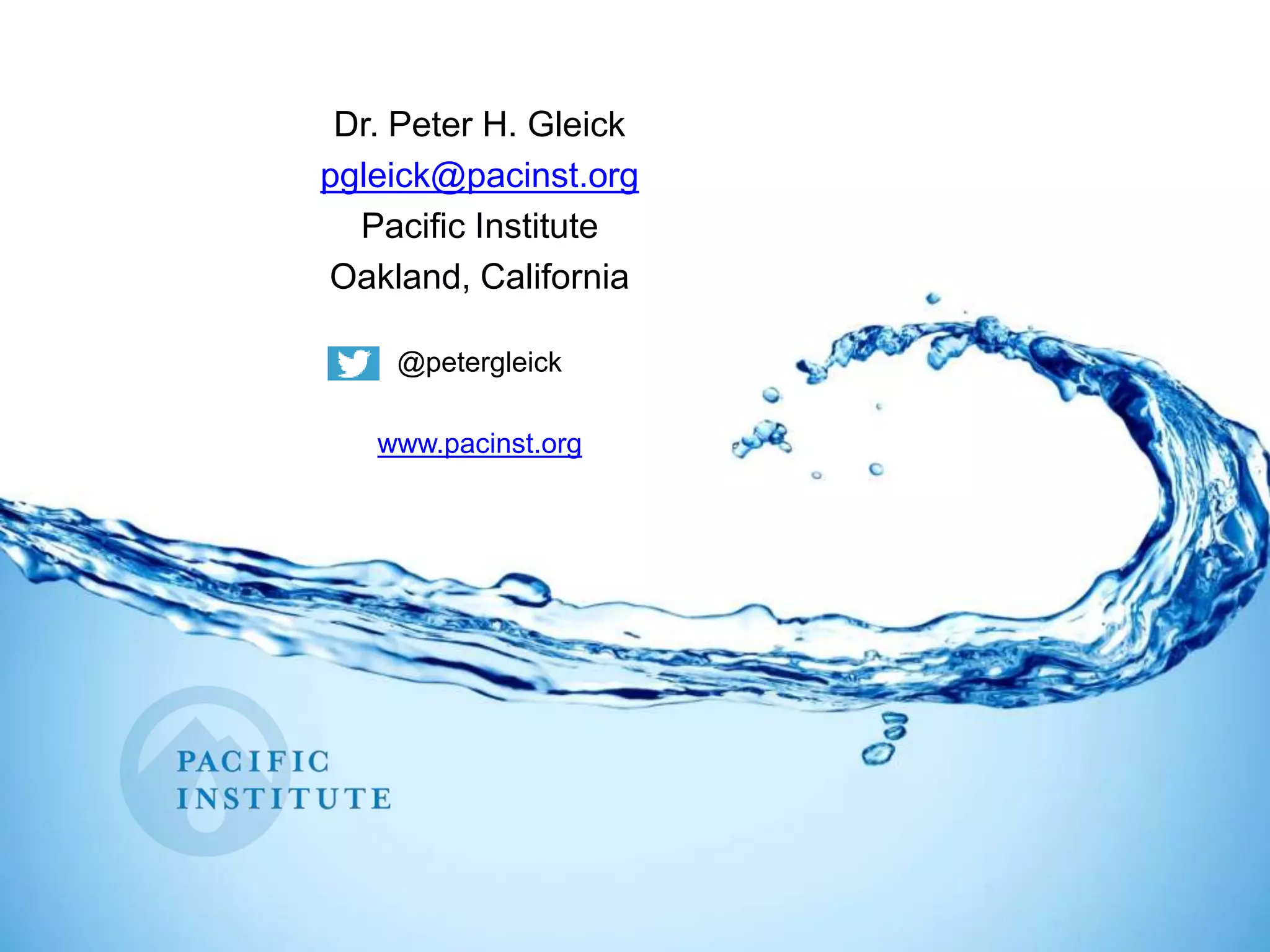 Dr. Peter H. Gleick
pgleick@pacinst.org
Pacific Institute
Oakland, California
@petergleick
www.pacinst.org
 