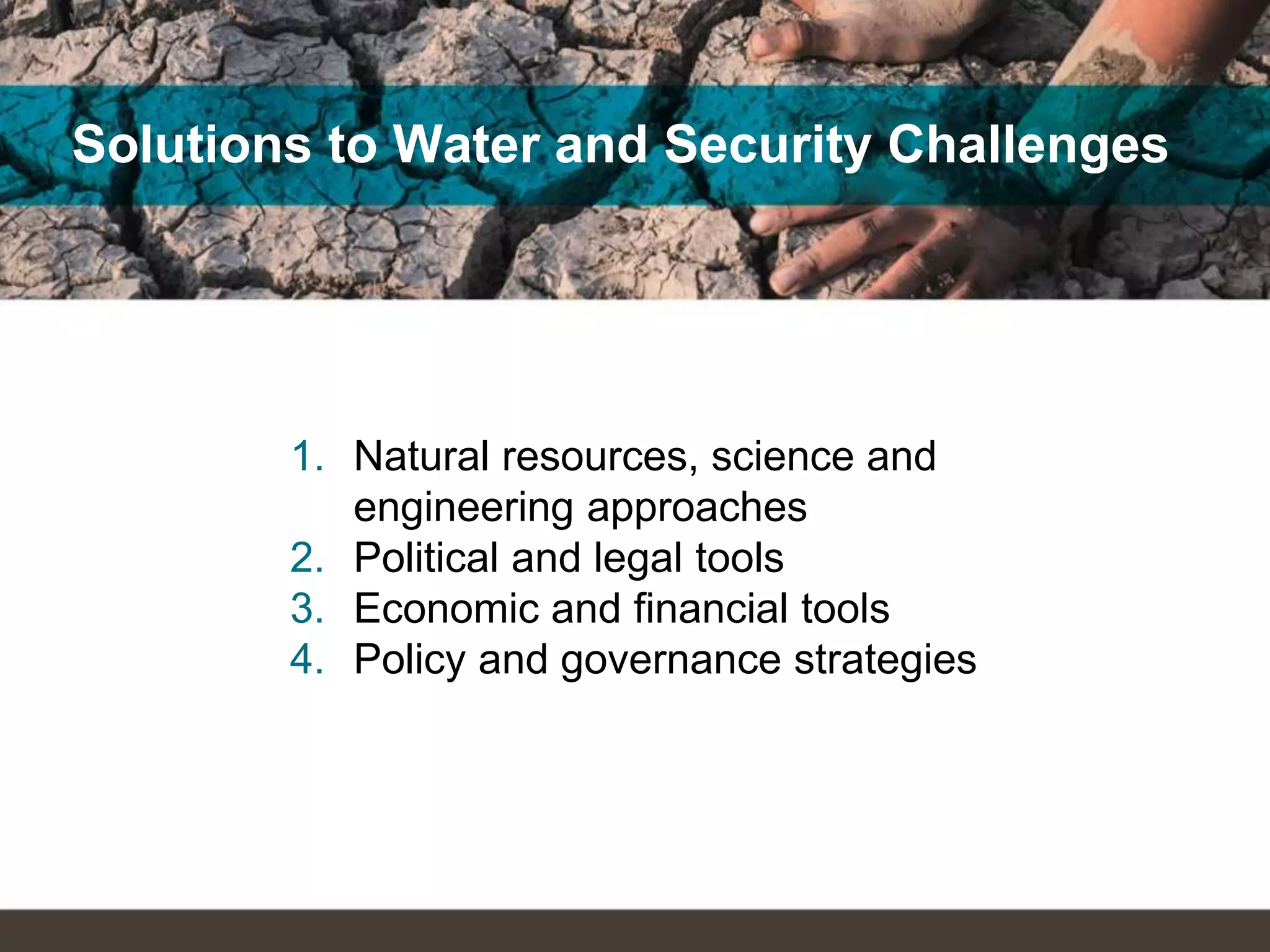 Solutions to Water and Security Challenges
1. Natural resources, science and
engineering approaches
2. Political and legal tools
3. Economic and financial tools
4. Policy and governance strategies
 
