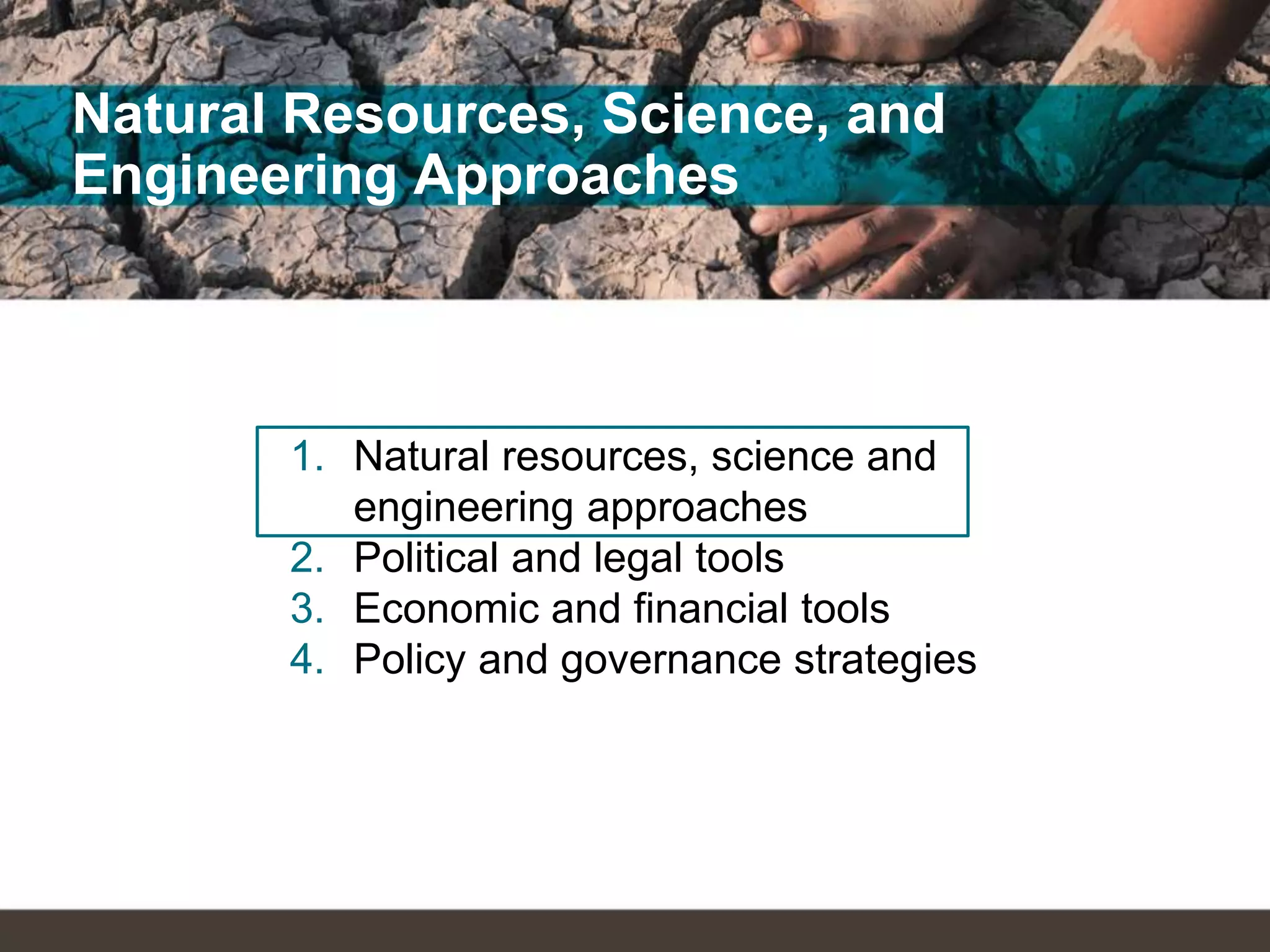 Natural Resources, Science, and
Engineering Approaches
1. Natural resources, science and
engineering approaches
2. Political and legal tools
3. Economic and financial tools
4. Policy and governance strategies
 