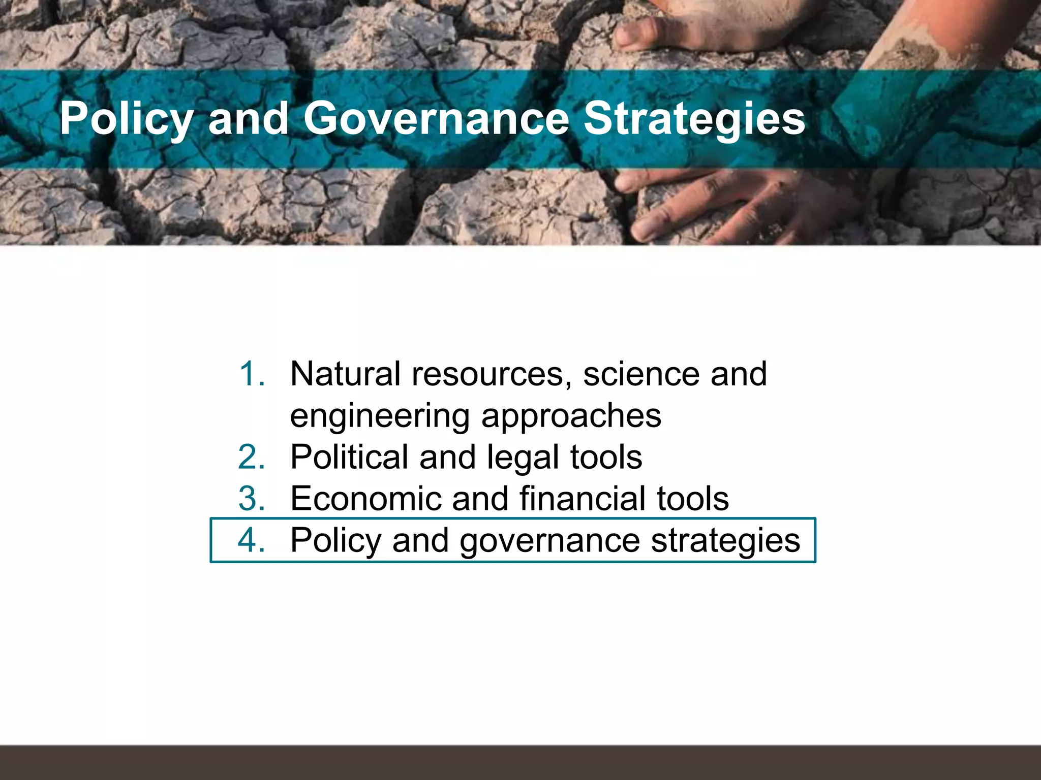 Policy and Governance Strategies
1. Natural resources, science and
engineering approaches
2. Political and legal tools
3. Economic and financial tools
4. Policy and governance strategies
 