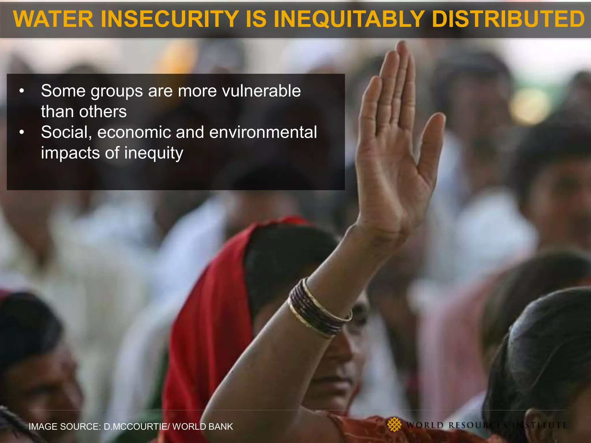 IMAGE SOURCE: D.MCCOURTIE/ WORLD BANK
• Some groups are more vulnerable
than others
• Social, economic and environmental
impacts of inequity
WATER INSECURITY IS INEQUITABLY DISTRIBUTED
 