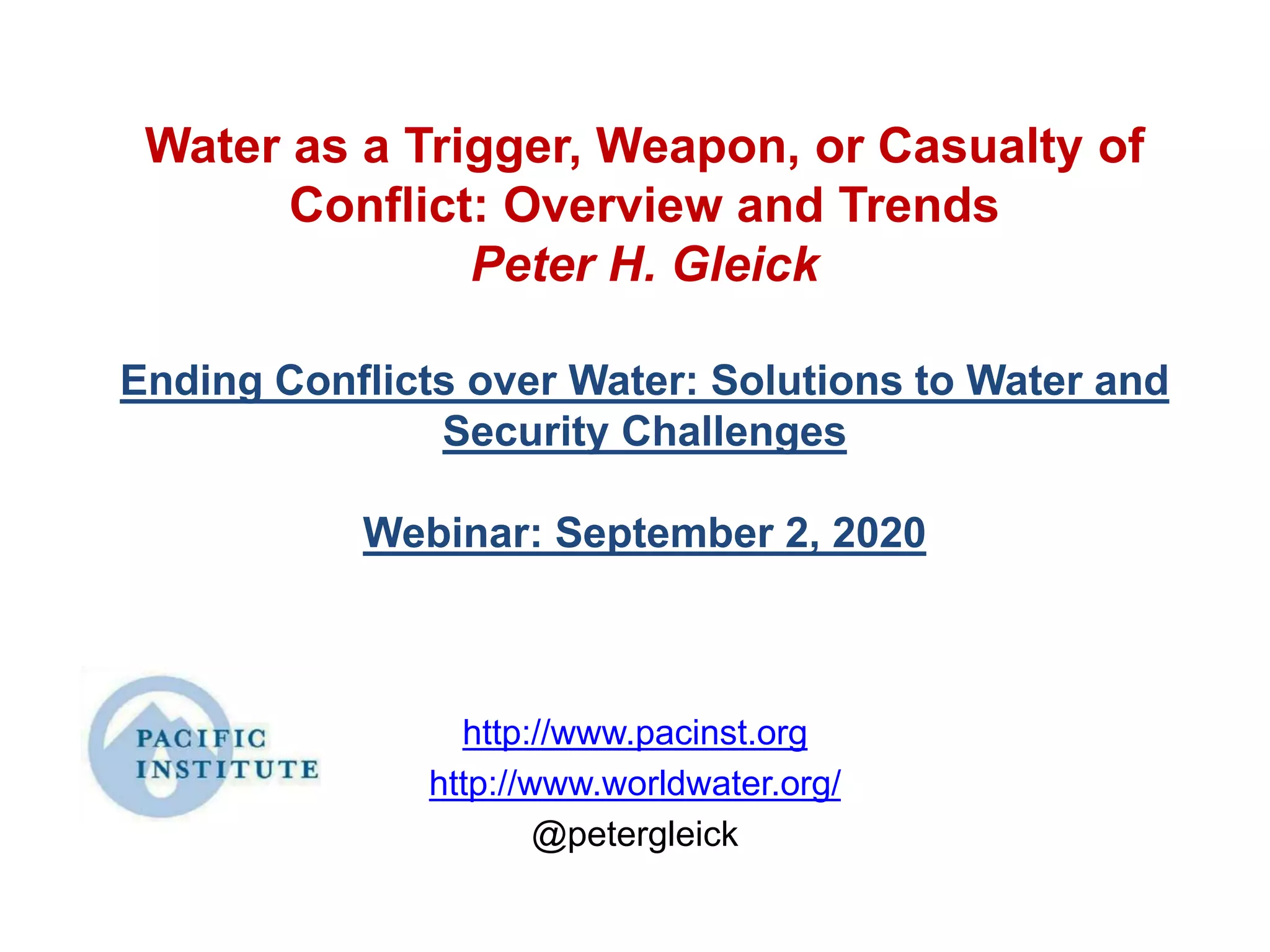Water as a Trigger, Weapon, or Casualty of
Conflict: Overview and Trends
Peter H. Gleick
Ending Conflicts over Water: Solutions to Water and
Security Challenges
Webinar: September 2, 2020
http://www.pacinst.org
http://www.worldwater.org/
@petergleick
 
