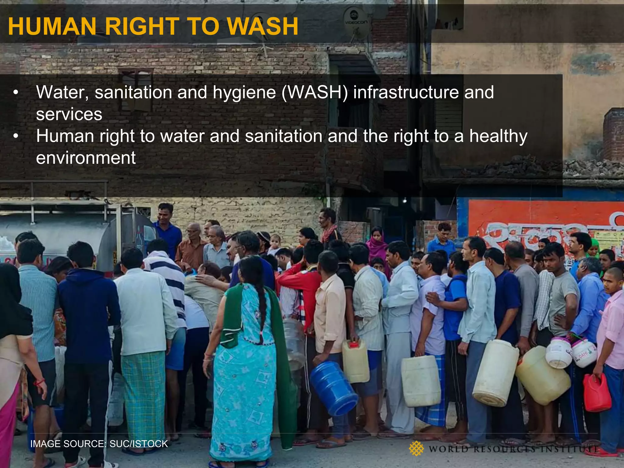 HUMAN RIGHT TO WASH
IMAGE SOURCE: SUC/ISTOCK
• Water, sanitation and hygiene (WASH) infrastructure and
services
• Human right to water and sanitation and the right to a healthy
environment
 