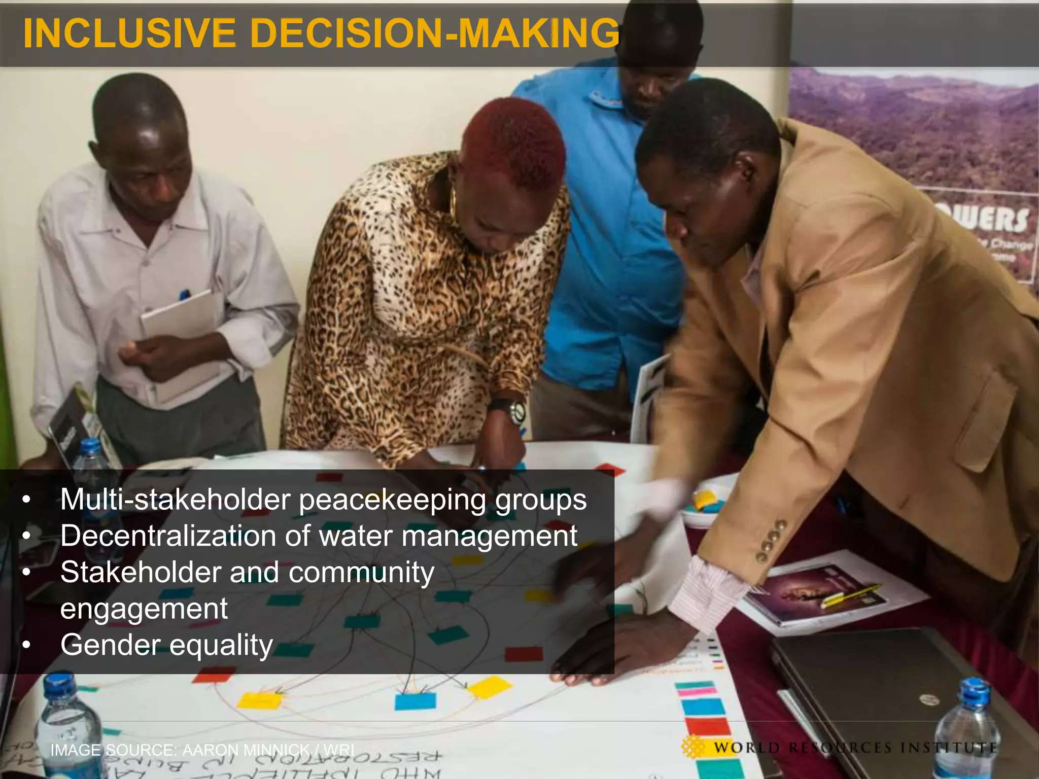 IMAGE SOURCE: AARON MINNICK / WRI
INCLUSIVE DECISION-MAKING
• Multi-stakeholder peacekeeping groups
• Decentralization of water management
• Stakeholder and community
engagement
• Gender equality
 