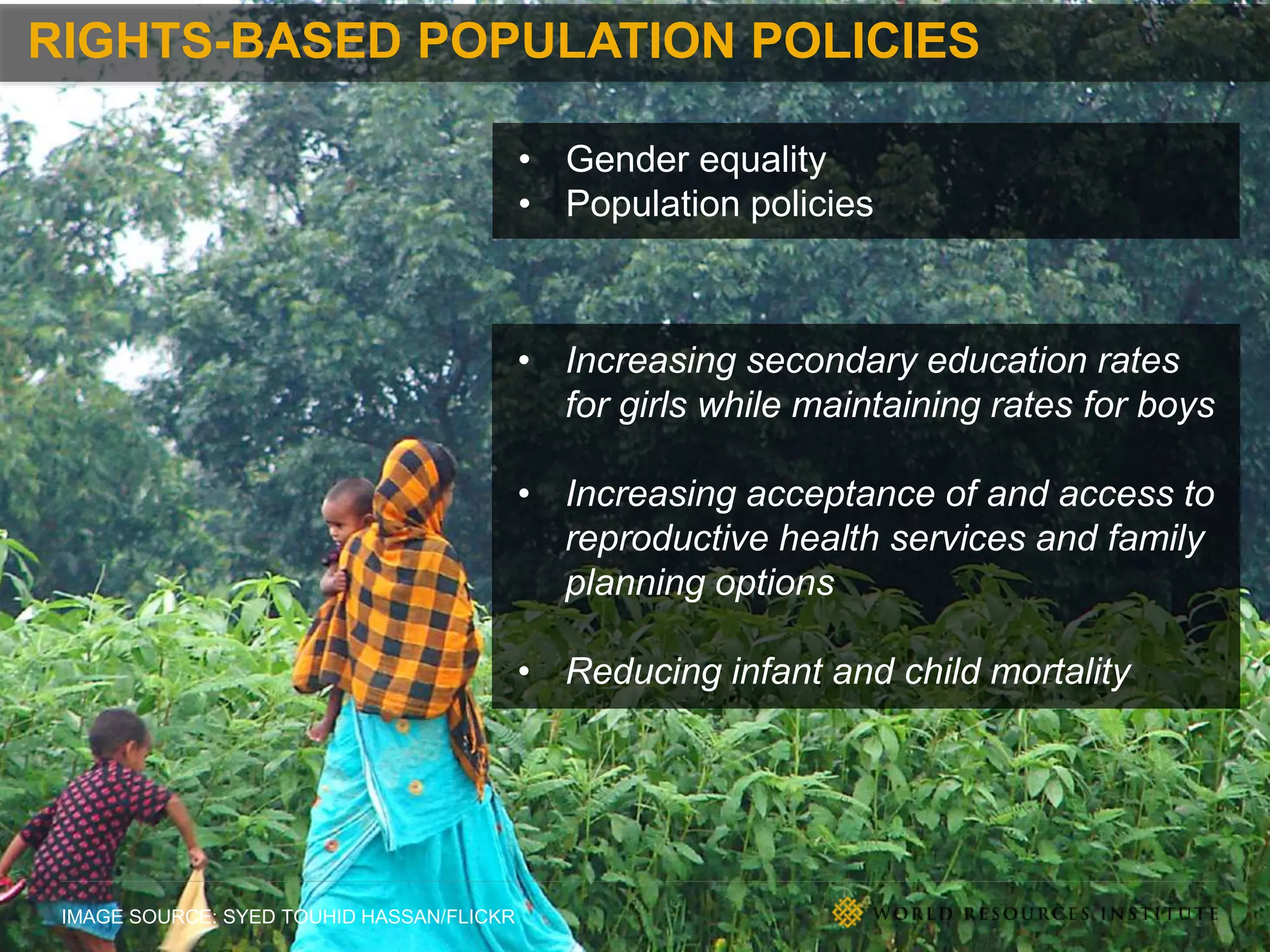 IMAGE SOURCE: SYED TOUHID HASSAN/FLICKR
RIGHTS-BASED POPULATION POLICIES
• Gender equality
• Population policies
• Increasing secondary education rates
for girls while maintaining rates for boys
• Increasing acceptance of and access to
reproductive health services and family
planning options
• Reducing infant and child mortality
 