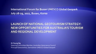 International Forum for Busan UNESCO Global Geopark
July 28-29, 2022, Busan, Korea
DrYoung Ng
SteeringCommittee Member, Australian Geoscience Council
PrincipalGeoscientist, Danxiashan UNESCO Global Geopark
 