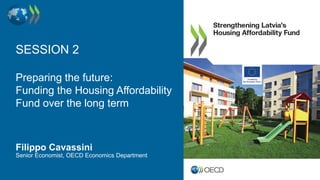 SESSION 2
Preparing the future:
Funding the Housing Affordability
Fund over the long term
Filippo Cavassini
Senior Economist, OECD Economics Department
 