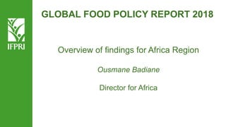 GLOBAL FOOD POLICY REPORT 2018
Overview of findings for Africa Region
Ousmane Badiane
Director for Africa
 