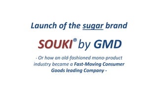 Launch of the sugar brand 
SOUKI®by GMD 
- Or how an old-fashioned mono-product 
industry became a Fast-Moving Consumer 
Goods leading Company - 
 