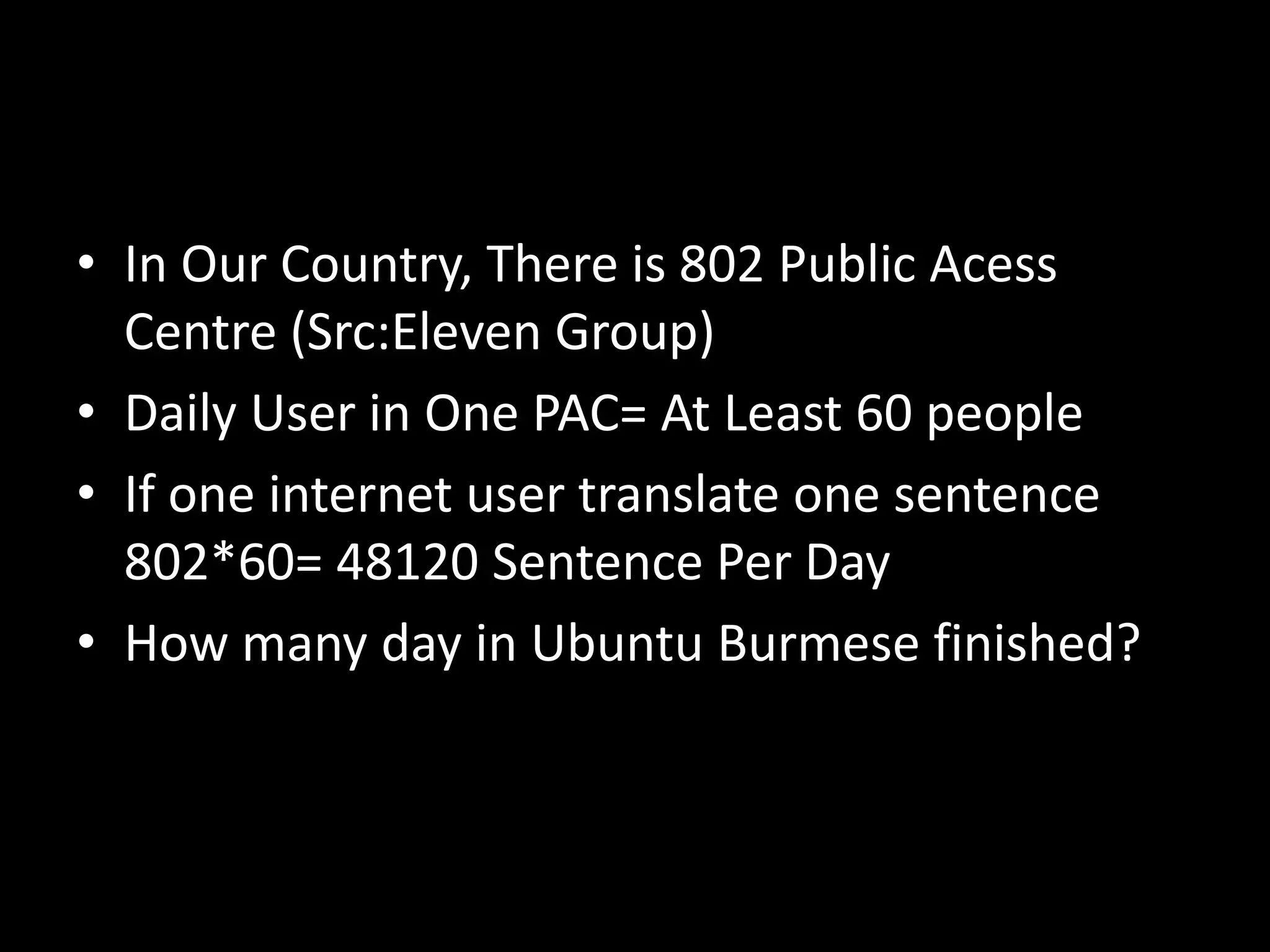 • In Our Country, There is 802 Public Acess
  Centre (Src:Eleven Group)
• Daily User in One PAC= At Least 60 people
• If one internet user translate one sentence
  802*60= 48120 Sentence Per Day
• How many day in Ubuntu Burmese finished?
 