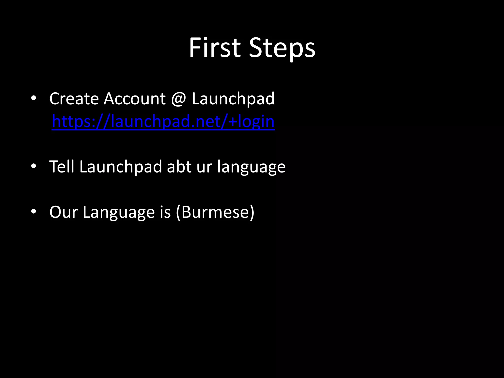 First Steps
• Create Account @ Launchpad
  https://launchpad.net/+login

• Tell Launchpad abt ur language

• Our Language is (Burmese)
 