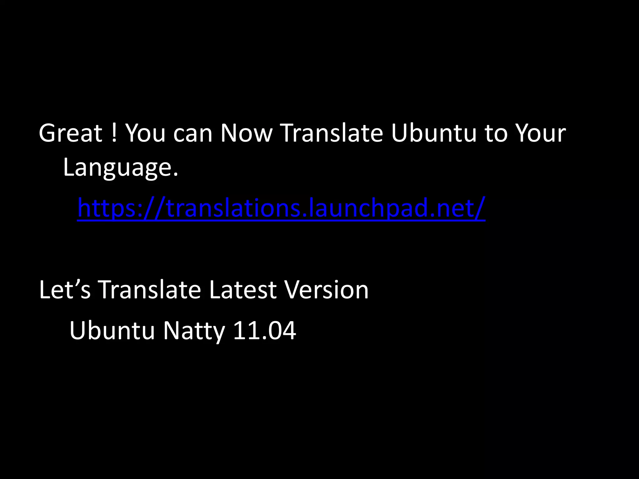 Great ! You can Now Translate Ubuntu to Your
  Language.
   https://translations.launchpad.net/

Let’s Translate Latest Version
  Ubuntu Natty 11.04
 