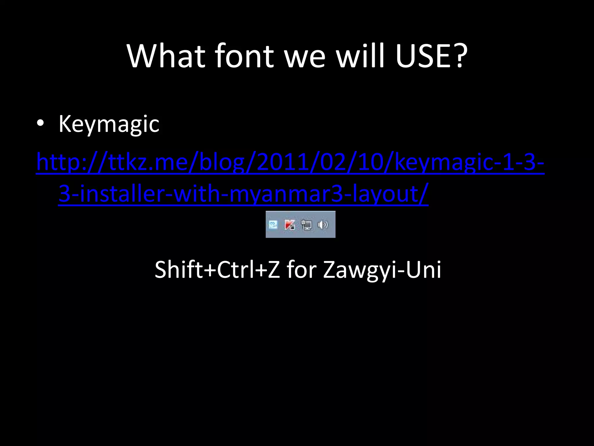 What font we will USE?
• Keymagic
http://ttkz.me/blog/2011/02/10/keymagic-1-3-
  3-installer-with-myanmar3-layout/

          Shift+Ctrl+Z for Zawgyi-Uni
 
