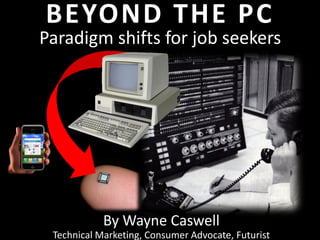 BEYOND THE PC
Paradigm shifts for job seekers




            By Wayne Caswell
 Technical Marketing, Consumer Advocate, Futurist
 