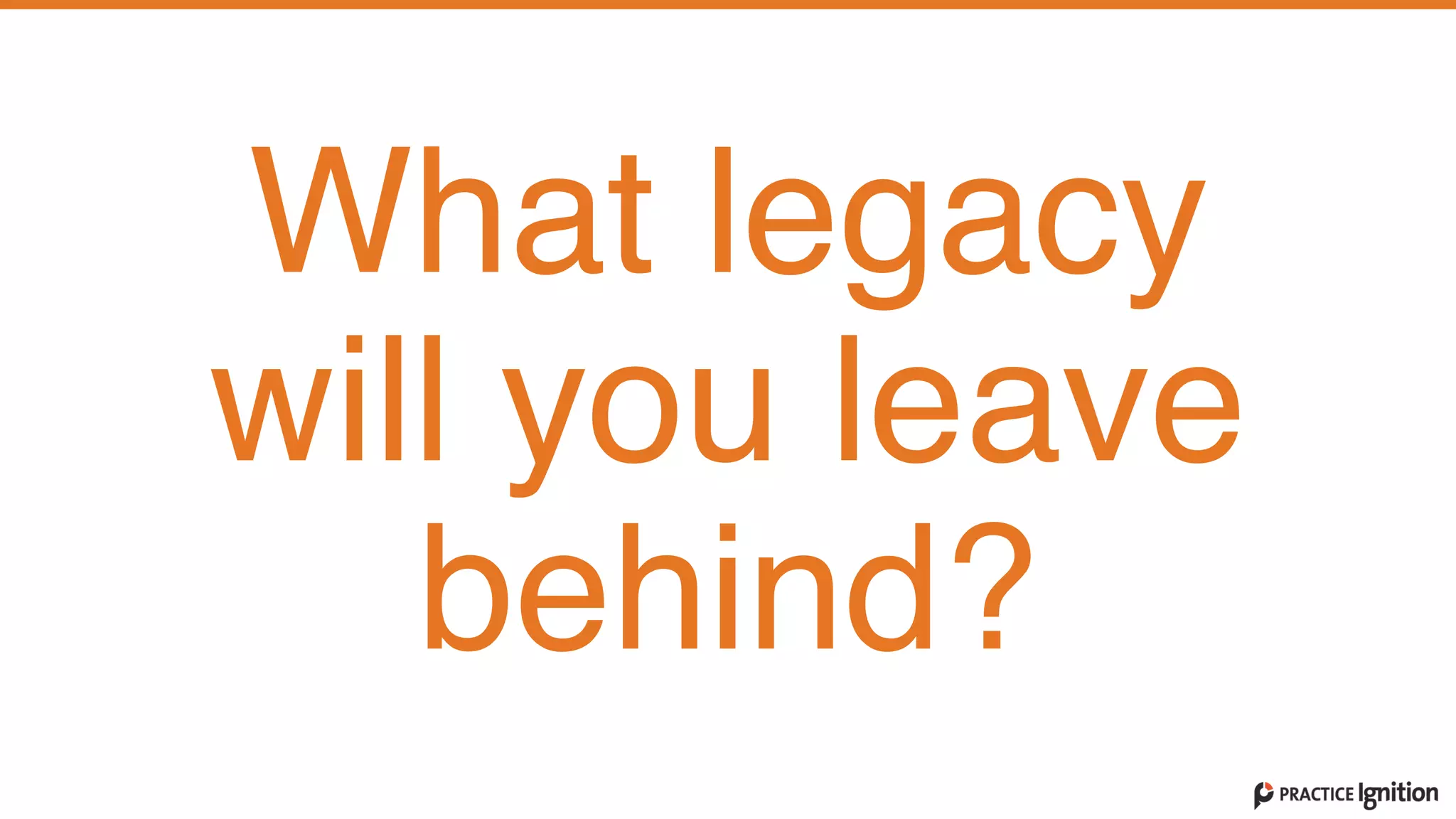 What legacy
will you leave
behind?
 
