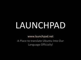 LAUNCHPAD
        www.launchpad.net
A Place to translate Ubuntu Into Our
         Language Officially!
 