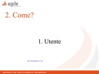 2. Come?

1. Utente
http://launchpad.net/+tour

Agile Business Group - http://www.agilebg.com - info@agilebg.com

 