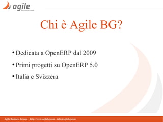 Chi è Agile BG?
●

Dedicata a OpenERP dal 2009

●

Primi progetti su OpenERP 5.0

●

Italia e Svizzera

Agile Business Group - http://www.agilebg.com - info@agilebg.com

 