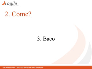 2. Come?

3. Baco

Agile Business Group - http://www.agilebg.com - info@agilebg.com

 