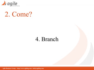2. Come?

4. Branch

Agile Business Group - http://www.agilebg.com - info@agilebg.com

 